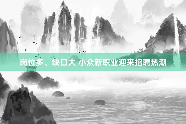岗位多、缺口大 小众新职业迎来招聘热潮