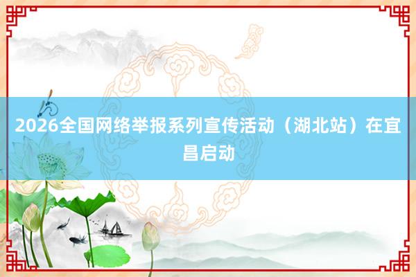 2026全国网络举报系列宣传活动（湖北站）在宜昌启动
