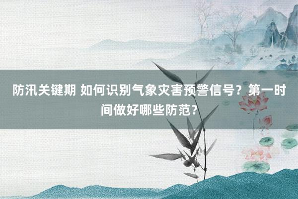 防汛关键期 如何识别气象灾害预警信号？第一时间做好哪些防范？