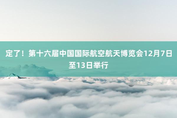 定了！第十六届中国国际航空航天博览会12月7日至13日举行
