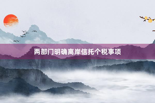 两部门明确离岸信托个税事项