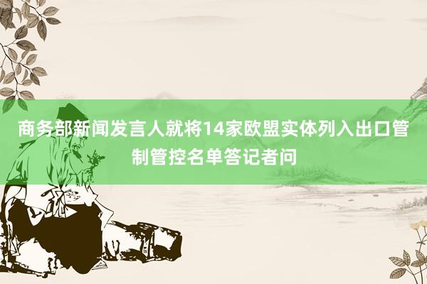 商务部新闻发言人就将14家欧盟实体列入出口管制管控名单答记者问