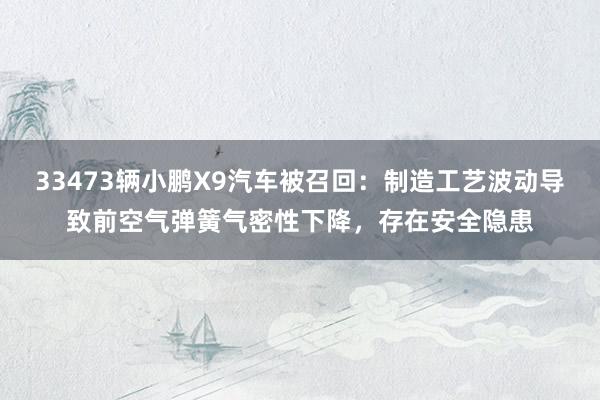 33473辆小鹏X9汽车被召回：制造工艺波动导致前空气弹簧气密性下降，存在安全隐患