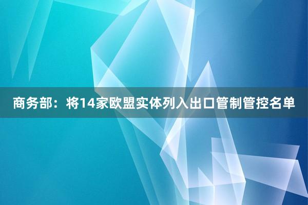 商务部：将14家欧盟实体列入出口管制管控名单