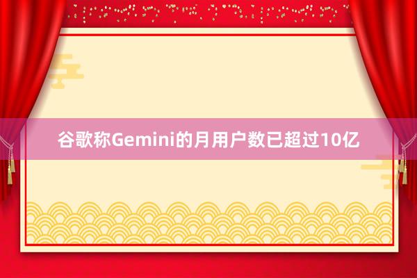 谷歌称Gemini的月用户数已超过10亿