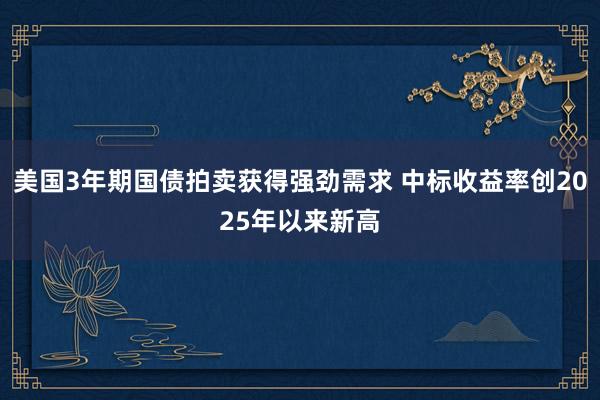 美国3年期国债拍卖获得强劲需求 中标收益率创2025年以来新高
