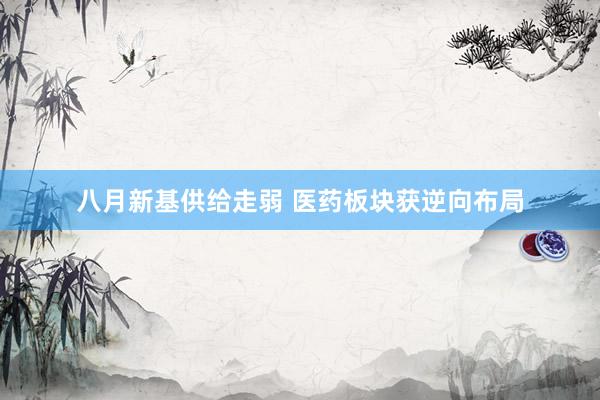 八月新基供给走弱 医药板块获逆向布局