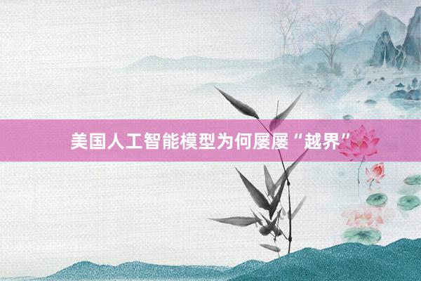 美国人工智能模型为何屡屡“越界”