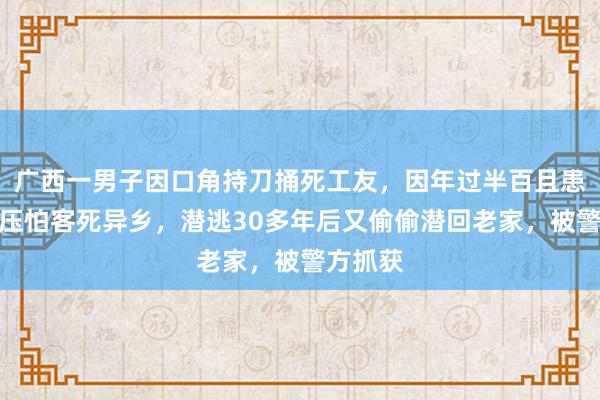 广西一男子因口角持刀捅死工友，因年过半百且患上高血压怕客死异乡，潜逃30多年后又偷偷潜回老家，被警方抓获