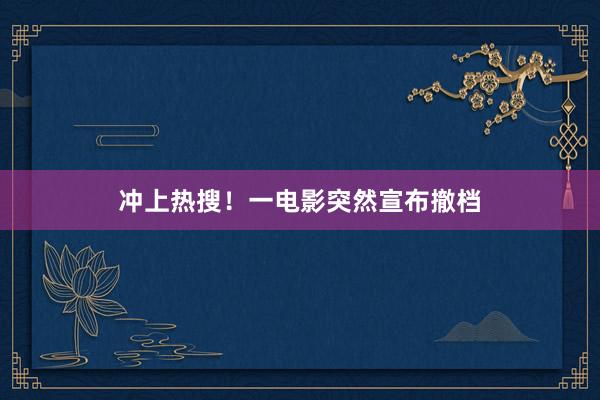 冲上热搜！一电影突然宣布撤档