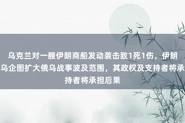 乌克兰对一艘伊朗商船发动袭击致1死1伤，伊朗警告：乌企图扩大俄乌战事波及范围，其政权及支持者将承担后果