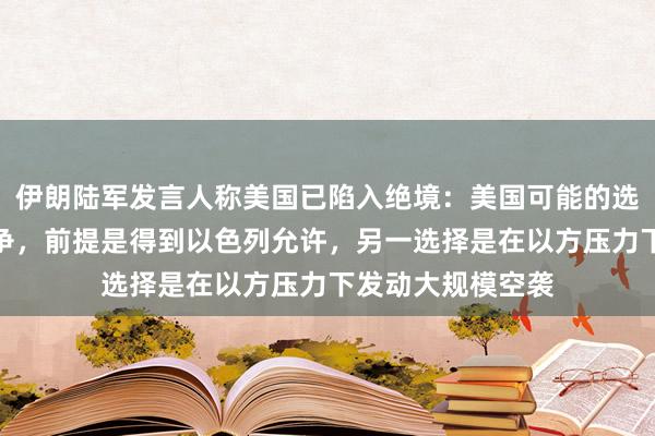 伊朗陆军发言人称美国已陷入绝境：美国可能的选择之一是退出战争，前提是得到以色列允许，另一选择是在以方压力下发动大规模空袭