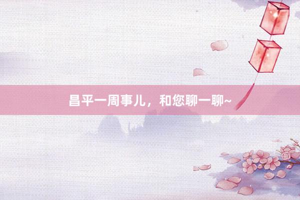 昌平一周事儿，和您聊一聊~