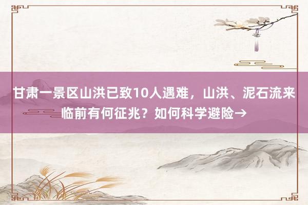 甘肃一景区山洪已致10人遇难，山洪、泥石流来临前有何征兆？如何科学避险→