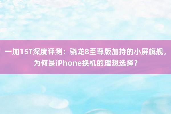 一加15T深度评测：骁龙8至尊版加持的小屏旗舰，为何是iPhone换机的理想选择？