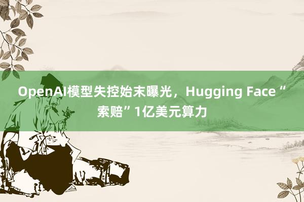 OpenAI模型失控始末曝光，Hugging Face“索赔”1亿美元算力