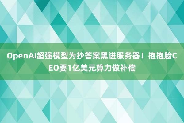 OpenAI超强模型为抄答案黑进服务器！抱抱脸CEO要1亿美元算力做补偿