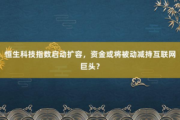恒生科技指数启动扩容，资金或将被动减持互联网巨头？
