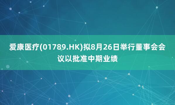 爱康医疗(01789.HK)拟8月26日举行董事会会议以批准中期业绩