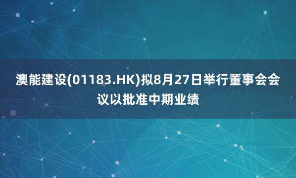 澳能建设(01183.HK)拟8月27日举行董事会会议以批准中期业绩