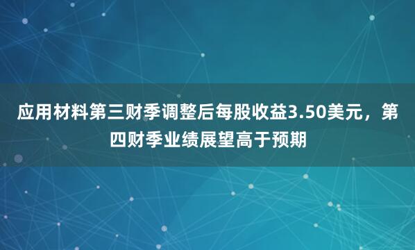 应用材料第三财季调整后每股收益3.50美元，第四财季业绩展望高于预期