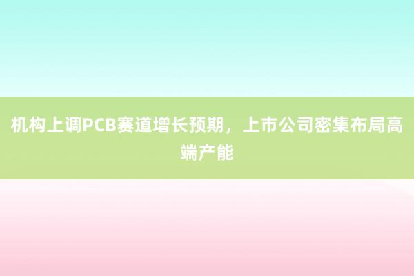 机构上调PCB赛道增长预期，上市公司密集布局高端产能