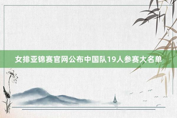 女排亚锦赛官网公布中国队19人参赛大名单