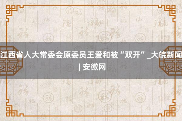江西省人大常委会原委员王爱和被“双开”_大皖新闻 | 安徽网