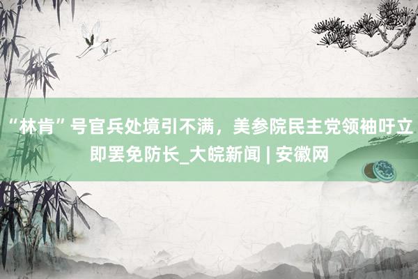 “林肯”号官兵处境引不满，美参院民主党领袖吁立即罢免防长_大皖新闻 | 安徽网