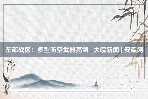 东部战区：多型防空武器亮剑 _大皖新闻 | 安徽网