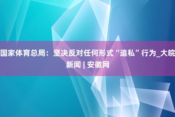 国家体育总局：坚决反对任何形式“追私”行为_大皖新闻 | 安徽网