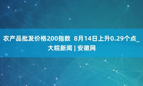 农产品批发价格200指数  8月14日上升0.29个点_大皖新闻 | 安徽网