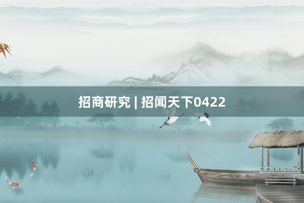 招商研究 | 招闻天下0422