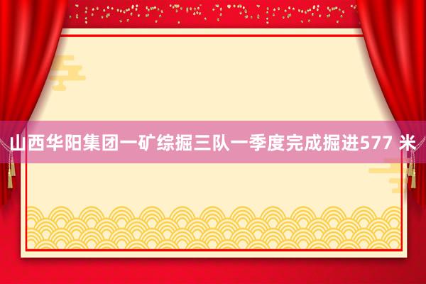 山西华阳集团一矿综掘三队一季度完成掘进577 米