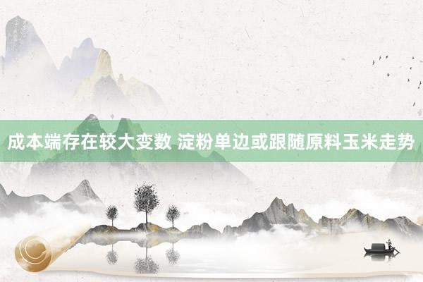 成本端存在较大变数 淀粉单边或跟随原料玉米走势