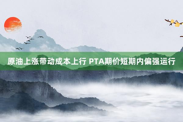 原油上涨带动成本上行 PTA期价短期内偏强运行