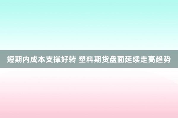 短期内成本支撑好转 塑料期货盘面延续走高趋势