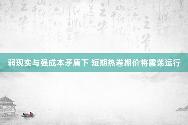弱现实与强成本矛盾下 短期热卷期价将震荡运行