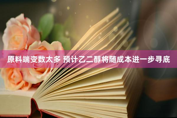 原料端变数太多 预计乙二醇将随成本进一步寻底