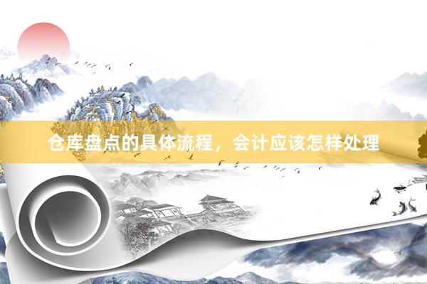 仓库盘点的具体流程，会计应该怎样处理