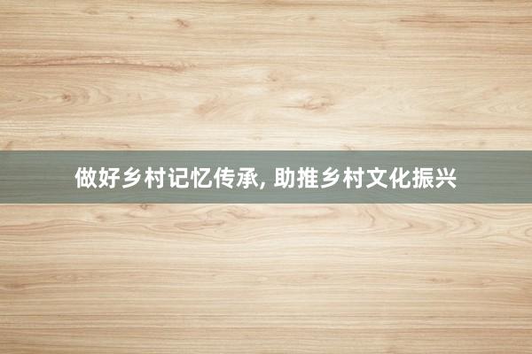做好乡村记忆传承, 助推乡村文化振兴