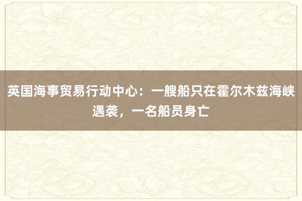 英国海事贸易行动中心：一艘船只在霍尔木兹海峡遇袭，一名船员身亡