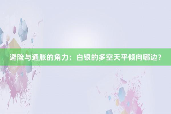 避险与通胀的角力：白银的多空天平倾向哪边？