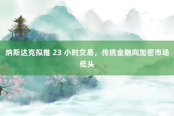 纳斯达克拟推 23 小时交易，传统金融向加密市场低头