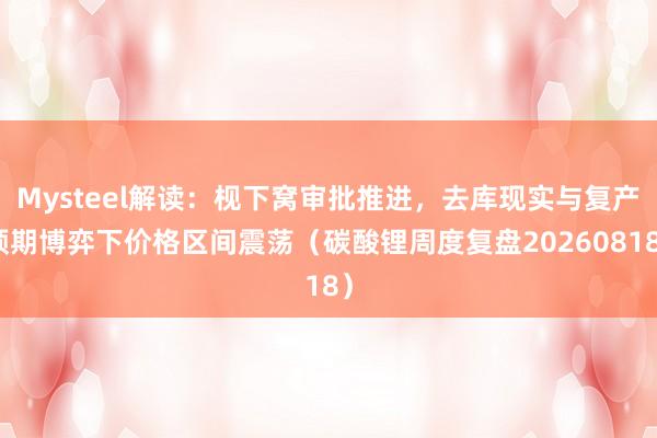 Mysteel解读：枧下窝审批推进，去库现实与复产预期博弈下价格区间震荡（碳酸锂周度复盘20260818）