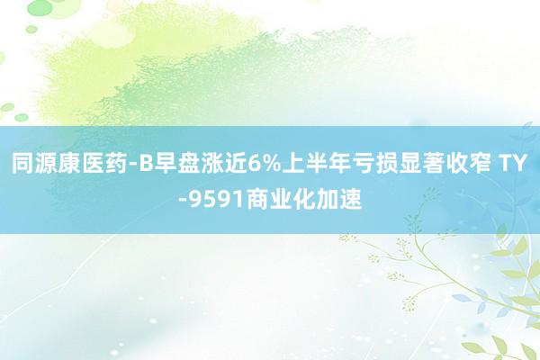 同源康医药-B早盘涨近6%上半年亏损显著收窄 TY-9591商业化加速