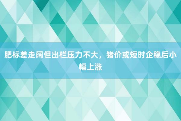 肥标差走阔但出栏压力不大，猪价或短时企稳后小幅上涨