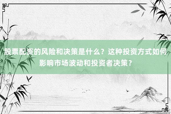 股票配资的风险和决策是什么？这种投资方式如何影响市场波动和投资者决策？