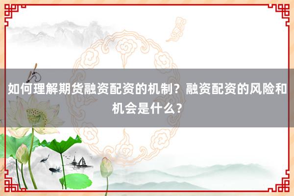 如何理解期货融资配资的机制？融资配资的风险和机会是什么？