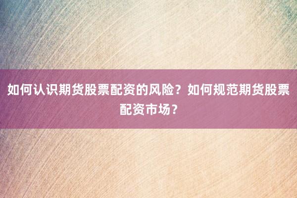 如何认识期货股票配资的风险？如何规范期货股票配资市场？